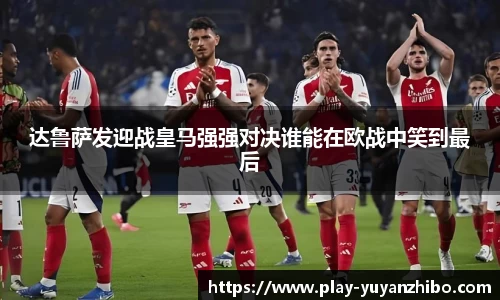 达鲁萨发迎战皇马强强对决谁能在欧战中笑到最后